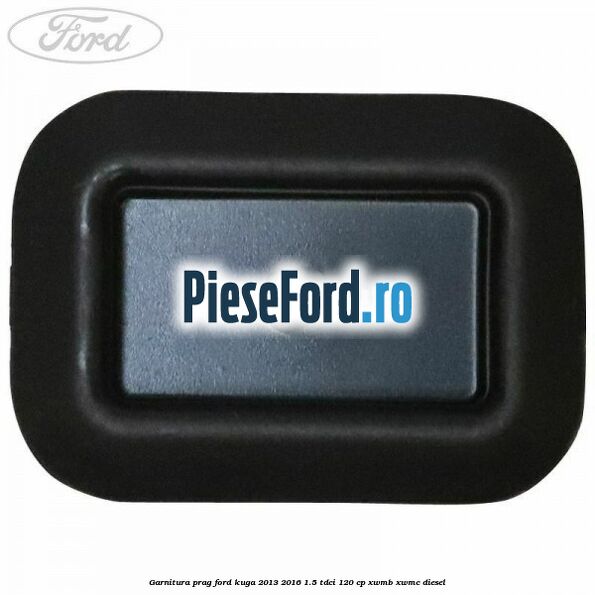Garnitura prag Ford Kuga 2013-2016 1.5 TDCi 120 cp XWMB, XWMC diesel