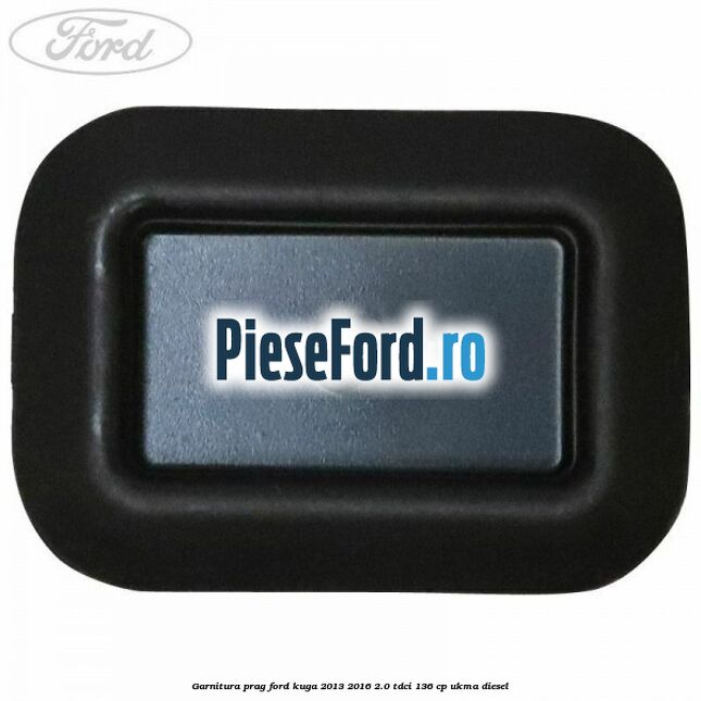Garnitura prag Ford Kuga 2013-2016 2.0 TDCi 136 cp UKMA diesel