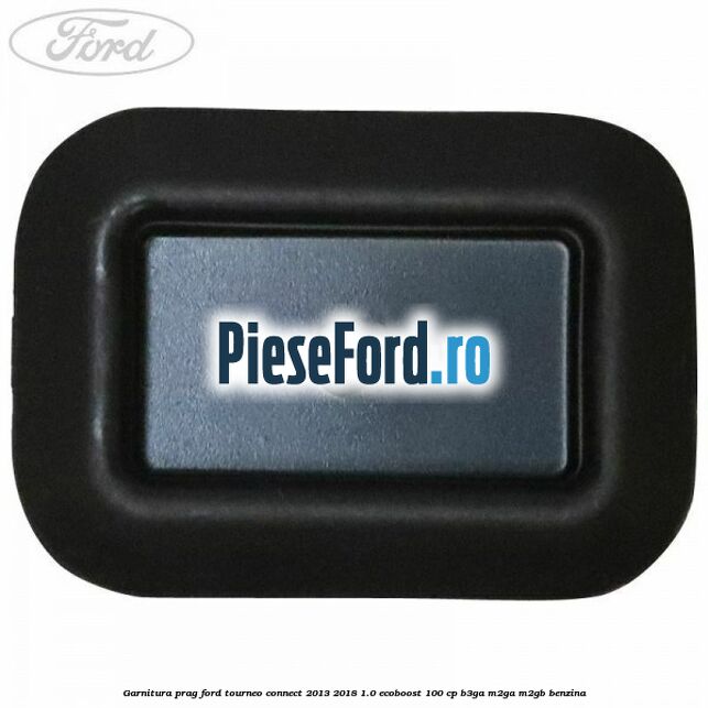 Garnitura prag Ford Tourneo Connect 2013-2018 1.0 EcoBoost 100 cp B3GA, M2GA, M2GB benzina