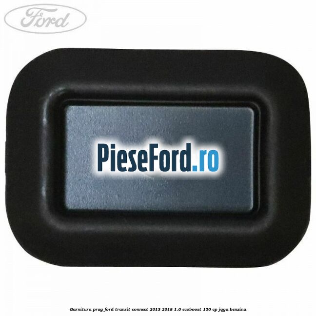 Garnitura prag Ford Transit Connect 2013-2018 1.6 EcoBoost 150 cp JQGA benzina