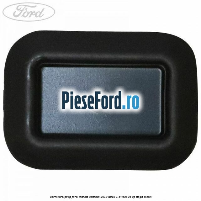 Garnitura prag Ford Transit Connect 2013-2018 1.6 TDCi 75 cp UBGA diesel