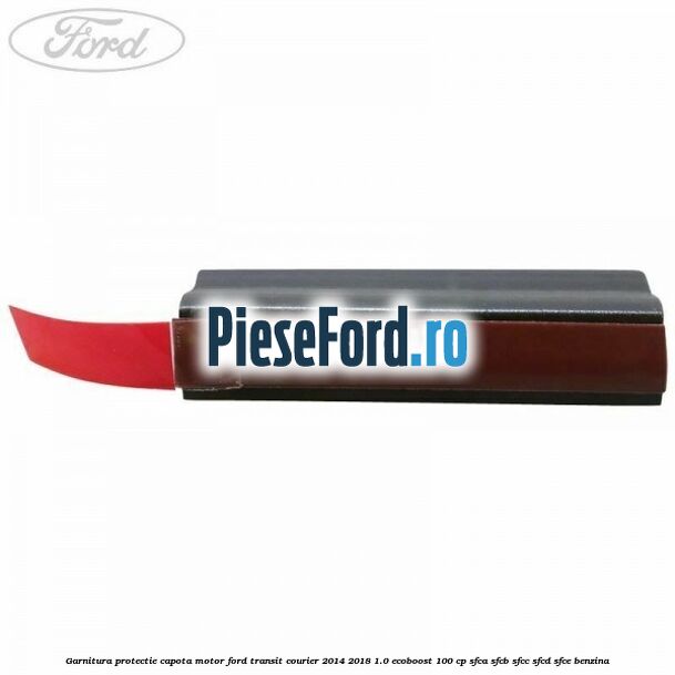 Garnitura protectie capota motor Ford Transit Courier 2014-2018 1.0 EcoBoost 100 cp SFCA, SFCB, SFCC, SFCD, SFCE benzina
