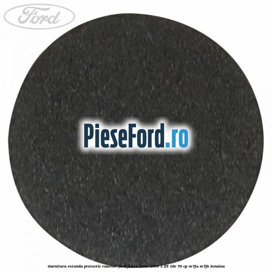 Garnitura rotunda protectie rezervor Ford Fiesta 2002-2005 1.25 16V 70 cp M7JA, M7JB benzina
