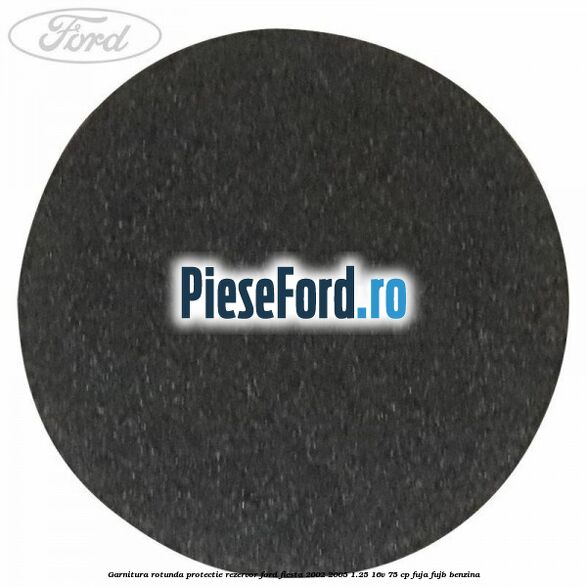 Garnitura rotunda protectie rezervor Ford Fiesta 2002-2005 1.25 16V 75 cp FUJA, FUJB benzina