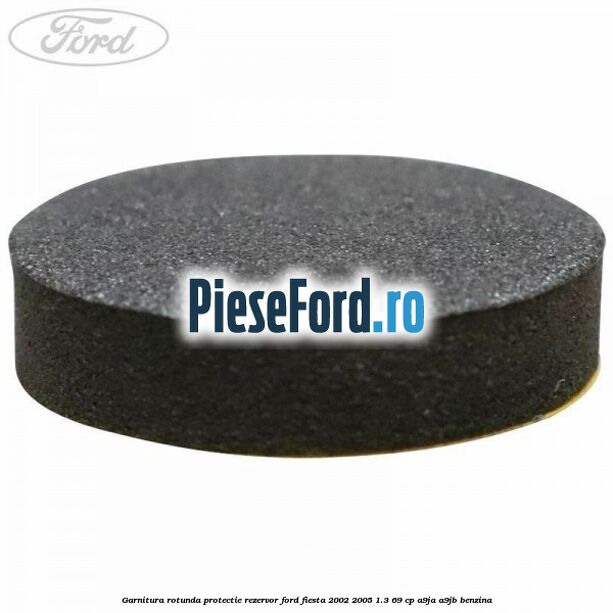 Garnitura rotunda protectie rezervor Ford Fiesta 2002-2005 1.3 69 cp Garnitura rotunda protectie rezervor Ford Fiesta 2002-2005 1.3 69 cp A9JA, A9JB benzina