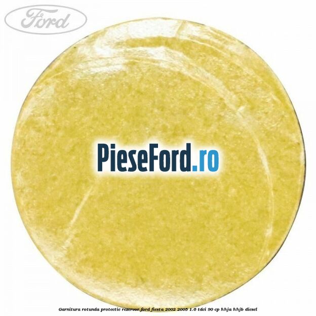 Garnitura rotunda protectie rezervor Ford Fiesta 2002-2005 1.6 TDCi 90 cp HHJA, HHJB diesel