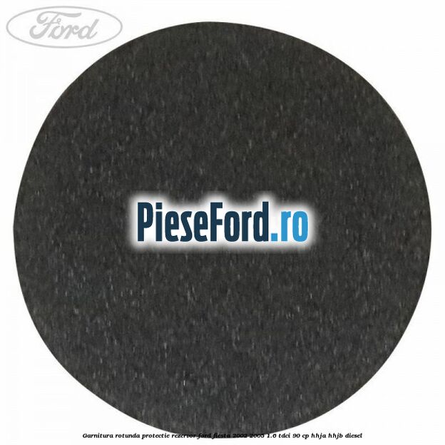 Garnitura rotunda protectie rezervor Ford Fiesta 2002-2005 1.6 TDCi 90 cp HHJA, HHJB diesel