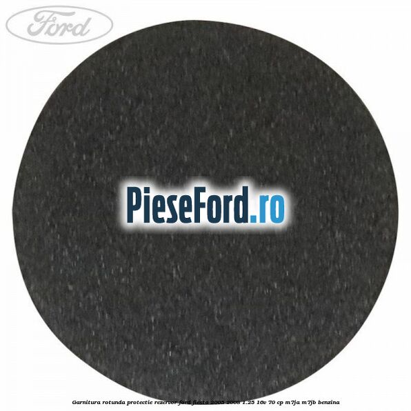 Garnitura rotunda protectie rezervor Ford Fiesta 2005-2008 1.25 16V 70 cp Garnitura rotunda protectie rezervor Ford Fiesta 2005-2008 1.25 16V 70 cp M7JA, M7JB benzina