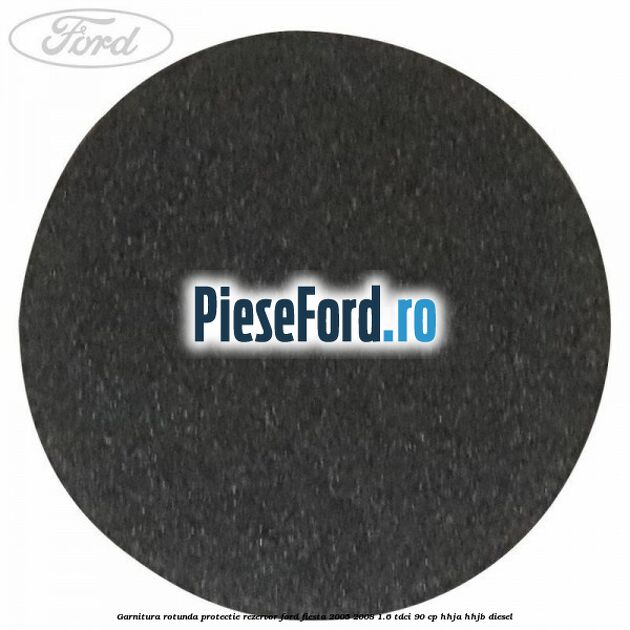 Garnitura rotunda protectie rezervor Ford Fiesta 2005-2008 1.6 TDCi 90 cp Garnitura rotunda protectie rezervor Ford Fiesta 2005-2008 1.6 TDCi 90 cp HHJA, HHJB diesel