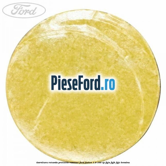 Garnitura rotunda protectie rezervor Ford Fusion 1.6 100 cp FYJA, FYJB, FYJC benzina