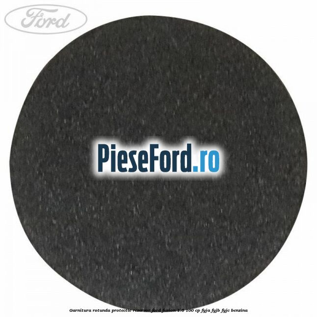 Garnitura rotunda protectie rezervor Ford Fusion 1.6 100 cp FYJA, FYJB, FYJC benzina