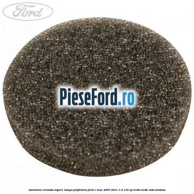 Garnitura rotunda suport lampa plafoniera Ford C-Max 2007-2011 1.6 116 cp Garnitura rotunda suport lampa plafoniera Ford C-Max 2007-2011 1.6 116 cp HXDA, HXDB, SIDA benzina