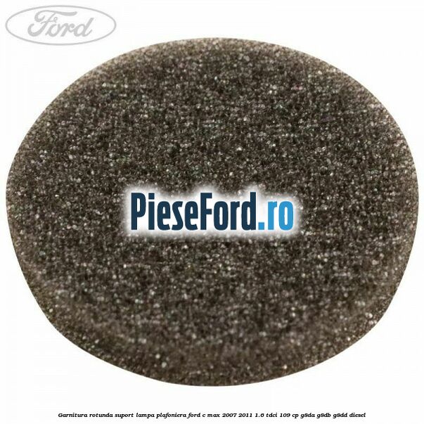 Garnitura rotunda suport lampa plafoniera Ford C-Max 2007-2011 1.6 TDCi 109 cp G8DA, G8DB, G8DD diesel