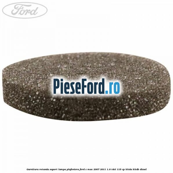 Garnitura rotunda suport lampa plafoniera Ford C-Max 2007-2011 1.8 TDCi 115 cp KKDA, KKDB diesel