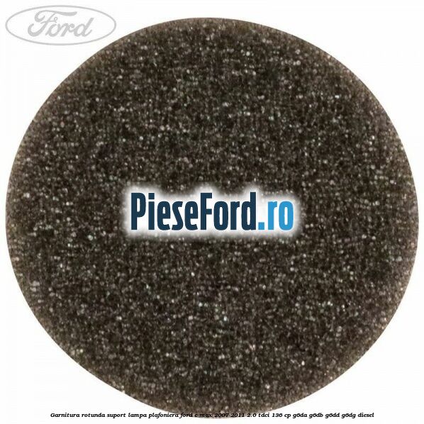 Garnitura rotunda suport lampa plafoniera Ford C-Max 2007-2011 2.0 TDCi 136 cp G6DA, G6DB, G6DD, G6DG diesel