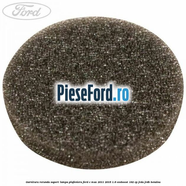 Garnitura rotunda suport lampa plafoniera Ford C-Max 2011-2015 1.6 EcoBoost 182 cp JTDA, JTDB benzina