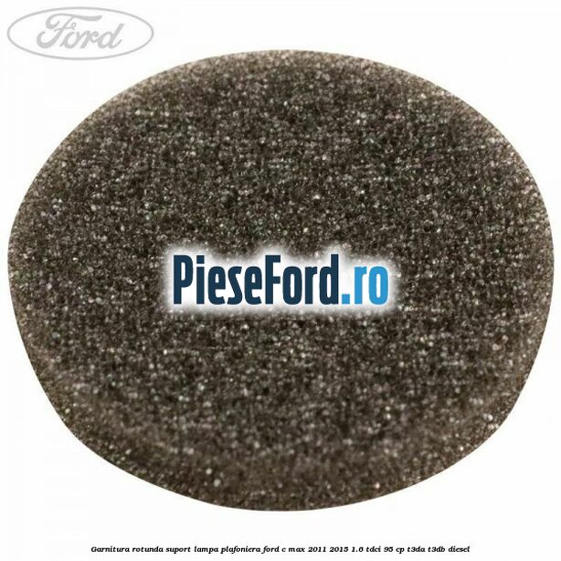Garnitura rotunda suport lampa plafoniera Ford C-Max 2011-2015 1.6 TDCi 95 cp Garnitura rotunda suport lampa plafoniera Ford C-Max 2011-2015 1.6 TDCi 95 cp T3DA, T3DB diesel