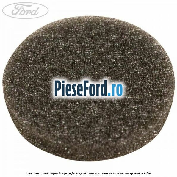 Garnitura rotunda suport lampa plafoniera Ford C-Max 2016-2020 1.5 EcoBoost 182 cp M9DB benzina