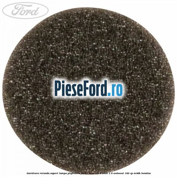 Garnitura rotunda suport lampa plafoniera Ford C-Max 2016-2020 1.5 EcoBoost 182 cp M9DB benzina