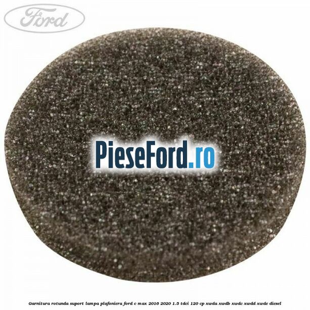 Garnitura rotunda suport lampa plafoniera Ford C-Max 2016-2020 1.5 TDCi 120 cp XWDA, XWDB, XWDC, XWDD, XWDE diesel