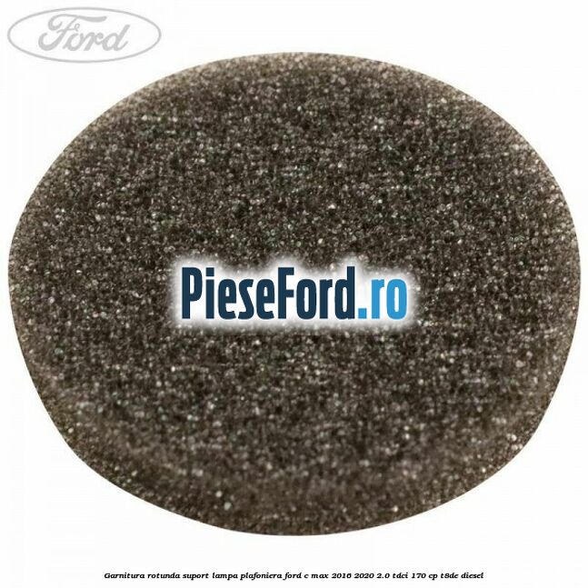 Garnitura rotunda suport lampa plafoniera Ford C-Max 2016-2020 2.0 TDCi 170 cp T8DE diesel
