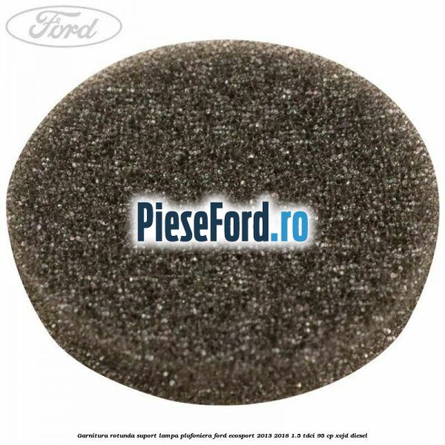Garnitura rotunda suport lampa plafoniera Ford EcoSport 2013-2018 1.5 TDCi 95 cp XVJD diesel