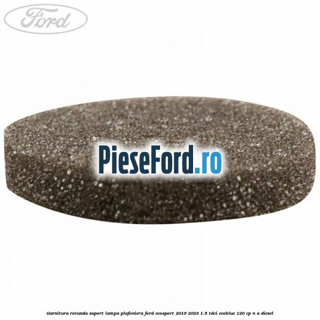 Garnitura rotunda suport lampa plafoniera Ford EcoSport 2019-2023 1.5 TDCi EcoBlue 120 cp n/a diesel