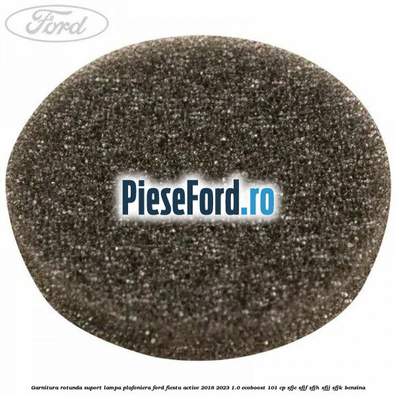 Garnitura rotunda suport lampa plafoniera Ford Fiesta Active 2018-2023 1.0 EcoBoost 101 cp SFJE, SFJF, SFJH, SFJJ, SFJK benzina
