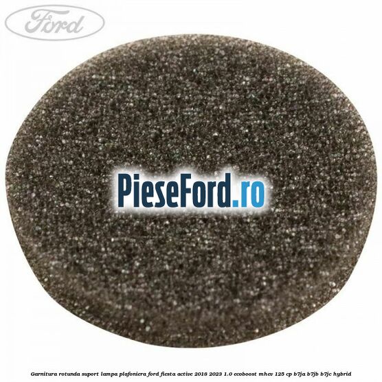 Garnitura rotunda suport lampa plafoniera Ford Fiesta Active 2018-2023 1.0 EcoBoost mHEV 125 cp B7JA, B7JB, B7JC Hybrid