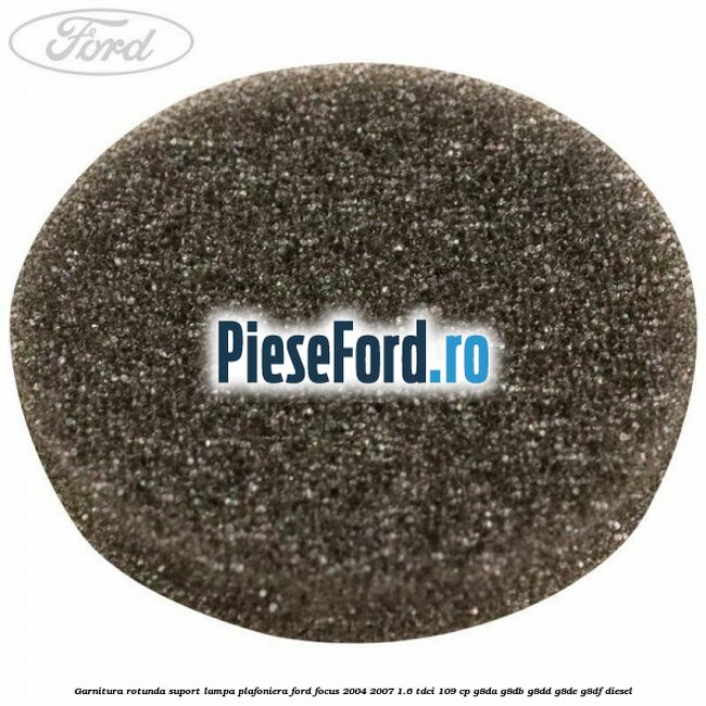 Garnitura rotunda suport lampa plafoniera Ford Focus 2004-2007 1.6 TDCi 109 cp G8DA, G8DB, G8DD, G8DE, G8DF diesel