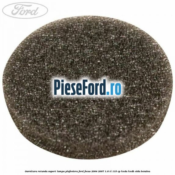 Garnitura rotunda suport lampa plafoniera Ford Focus 2004-2007 1.6 Ti 115 cp HXDA, HXDB, SIDA benzina