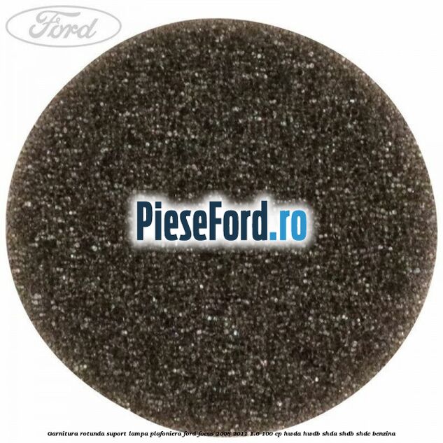 Garnitura rotunda suport lampa plafoniera Ford Focus 2008-2011 1.6 100 cp HWDA, HWDB, SHDA, SHDB, SHDC benzina