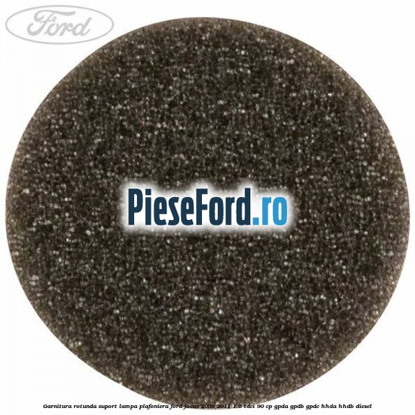 Garnitura rotunda suport lampa plafoniera Ford Focus 2008-2011 1.6 TDCi 90 cp GPDA, GPDB, GPDC, HHDA, HHDB diesel
