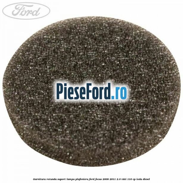 Garnitura rotunda suport lampa plafoniera Ford Focus 2008-2011 2.0 TDCi 110 cp IXDA diesel