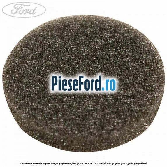 Garnitura rotunda suport lampa plafoniera Ford Focus 2008-2011 2.0 TDCi 136 cp G6DA, G6DB, G6DD, G6DG diesel