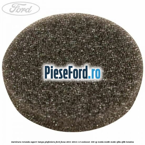 Garnitura rotunda suport lampa plafoniera Ford Focus 2011-2014 1.0 EcoBoost 100 cp M2DA, M2DB, M2DC, SFDA, SFDB benzina