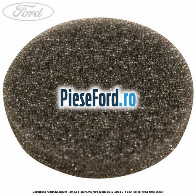 Garnitura rotunda suport lampa plafoniera Ford Focus 2011-2014 1.6 TDCi 95 cp T3DA, T3DB diesel
