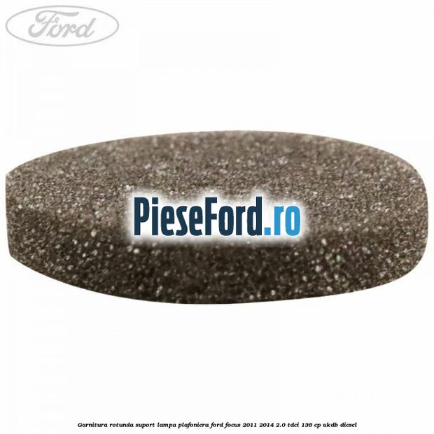 Garnitura rotunda suport lampa plafoniera Ford Focus 2011-2014 2.0 TDCi 136 cp UKDB diesel