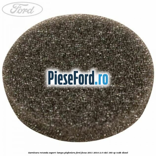 Garnitura rotunda suport lampa plafoniera Ford Focus 2011-2014 2.0 TDCi 163 cp Garnitura rotunda suport lampa plafoniera Ford Focus 2011-2014 2.0 TDCi 163 cp TXDB diesel