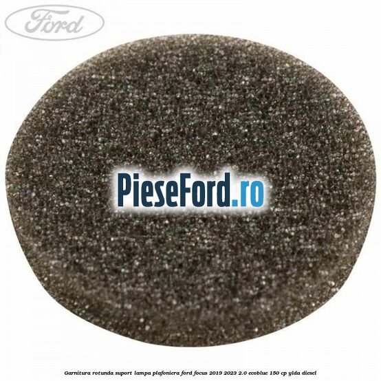Garnitura rotunda suport lampa plafoniera Ford Focus 2019-2023 2.0 EcoBlue 150 cp YLDA diesel