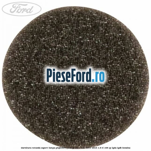 Garnitura rotunda suport lampa plafoniera Ford Grand C-Max 2011-2015 1.6 Ti 105 cp IQDA, IQDB benzina