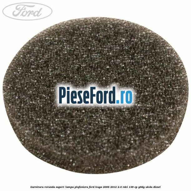 Garnitura rotunda suport lampa plafoniera Ford Kuga 2008-2012 2.0 TDCi 136 cp G6DG, UKDA diesel