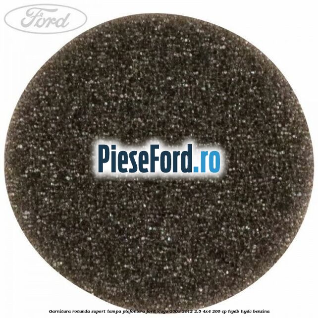 Garnitura rotunda suport lampa plafoniera Ford Kuga 2008-2012 2.5 4x4 200 cp HYDB, HYDC benzina