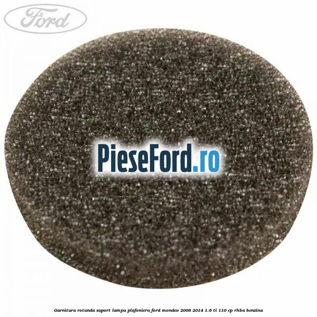 Garnitura rotunda suport lampa plafoniera Ford Mondeo 2008-2014 1.6 Ti 110 cp RHBA benzina