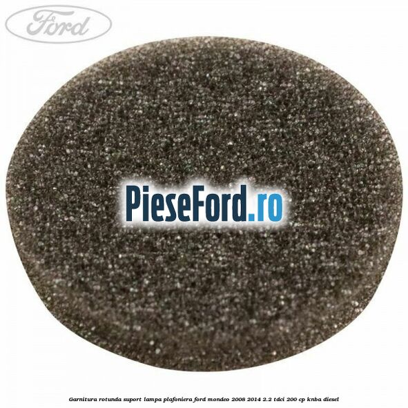 Garnitura rotunda suport lampa plafoniera Ford Mondeo 2008-2014 2.2 TDCi 200 cp KNBA diesel