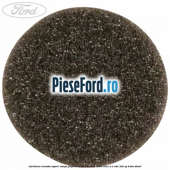 Garnitura rotunda suport lampa plafoniera Ford Mondeo 2008-2014 2.2 TDCi 200 cp KNBA diesel