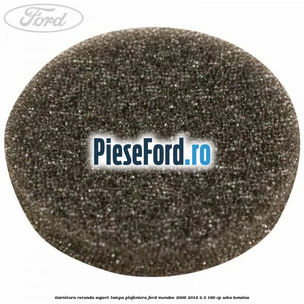 Garnitura rotunda suport lampa plafoniera Ford Mondeo 2008-2014 2.3 160 cp Garnitura rotunda suport lampa plafoniera Ford Mondeo 2008-2014 2.3 160 cp SEBA benzina