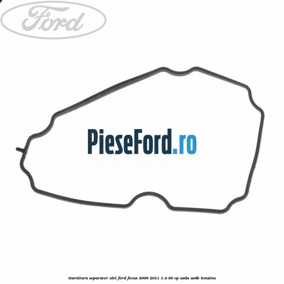 Garnitura separator ulei Ford Focus 2008-2011 1.4 80 cp Garnitura separator ulei Ford Focus 2008-2011 1.4 80 cp ASDA, ASDB benzina