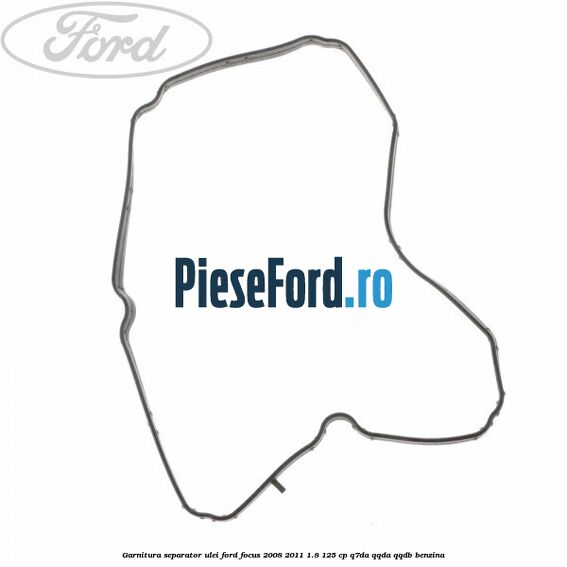 Garnitura separator ulei Ford Focus 2008-2011 1.8 125 cp Garnitura separator ulei Ford Focus 2008-2011 1.8 125 cp Q7DA, QQDA, QQDB benzina