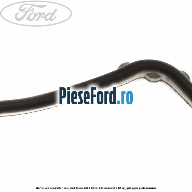 Garnitura separator ulei Ford Focus 2011-2014 1.6 EcoBoost 150 cp JQDA, JQDB, YUDA benzina